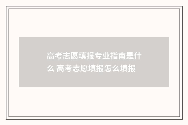 高考志愿填报专业指南是什么 高考志愿填报怎么填报