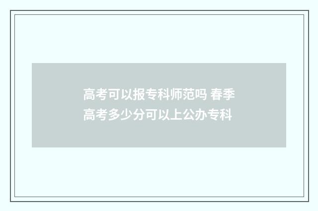 高考可以报专科师范吗 春季高考多少分可以上公办专科