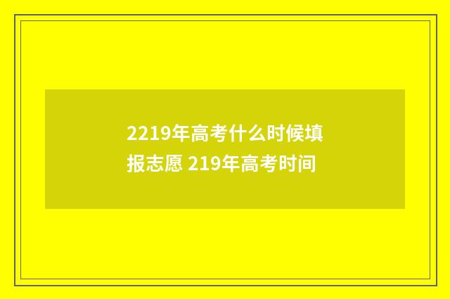 2219年高考什么时候填报志愿 219年高考时间