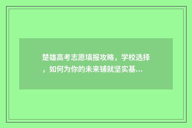 楚雄高考志愿填报攻略,学校选择,如何为你的未来铺就坚实基石? 楚雄高考录取