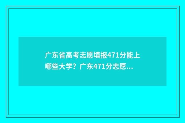广东省高考志愿填报471分能上哪些大学？广东471分志愿填报推荐 广东省春考各院校录取分数线