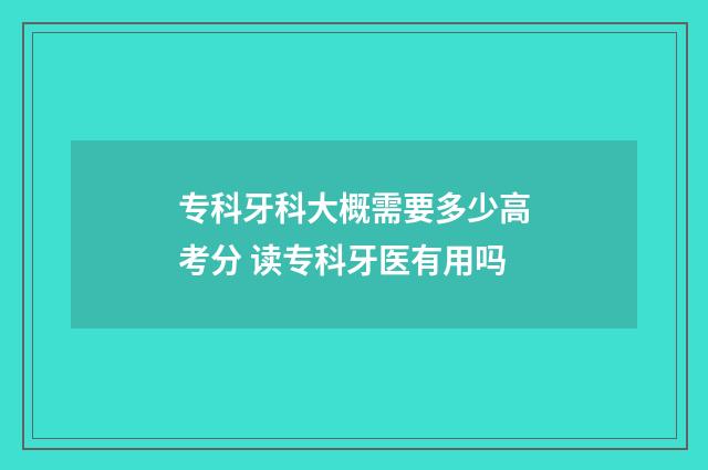 专科牙科大概需要多少高考分 读专科牙医有用吗