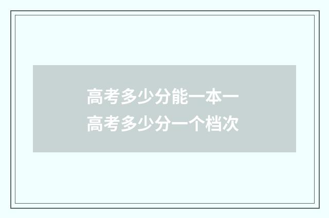 高考多少分能一本一 高考多少分一个档次