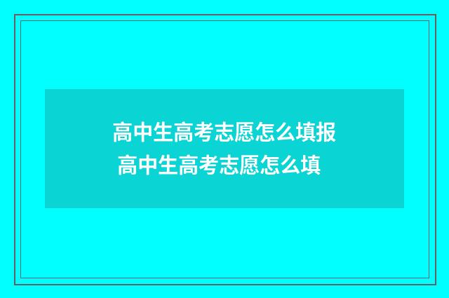 高中生高考志愿怎么填报 高中生高考志愿怎么填