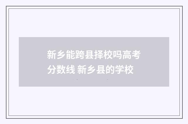 新乡能跨县择校吗高考分数线 新乡县的学校