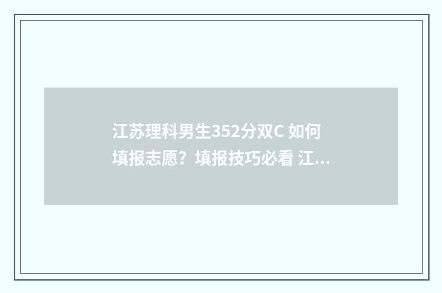 江苏理科男生352分双C 如何填报志愿?填报技巧必看 江苏理科男生352分排名