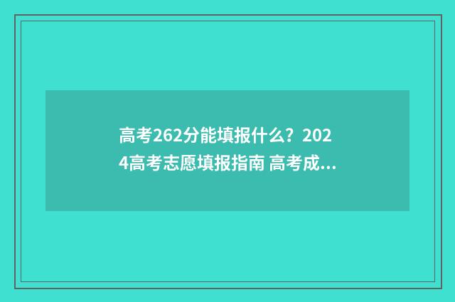 高考262分能填报什么?2024高考志愿填报指南 高考成绩262分能考什么专业