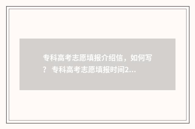 专科高考志愿填报介绍信，如何写？ 专科高考志愿填报时间2024