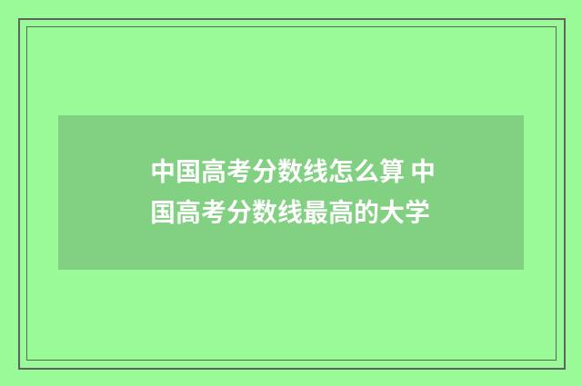 中国高考分数线怎么算 中国高考分数线最高的大学