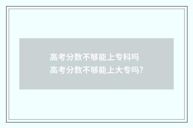 高考分数不够能上专科吗 高考分数不够能上大专吗?
