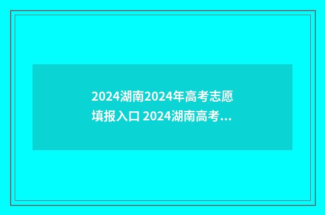 2024湖南2024年高考志愿填报入口 2024湖南高考时间