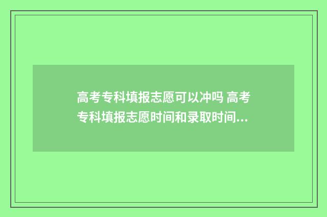 高考专科填报志愿可以冲吗 高考专科填报志愿时间和录取时间安徽