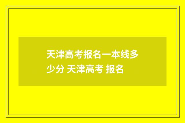 天津高考报名一本线多少分 天津高考 报名