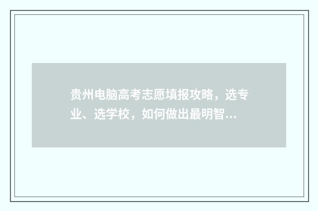 贵州电脑高考志愿填报攻略,选专业、选学校,如何做出最明智的决策? 贵州电脑高考志愿填报操作