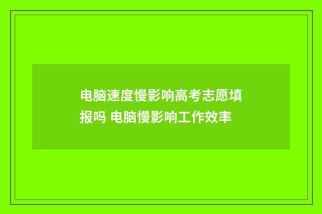 电脑速度慢影响高考志愿填报吗 电脑慢影响工作效率
