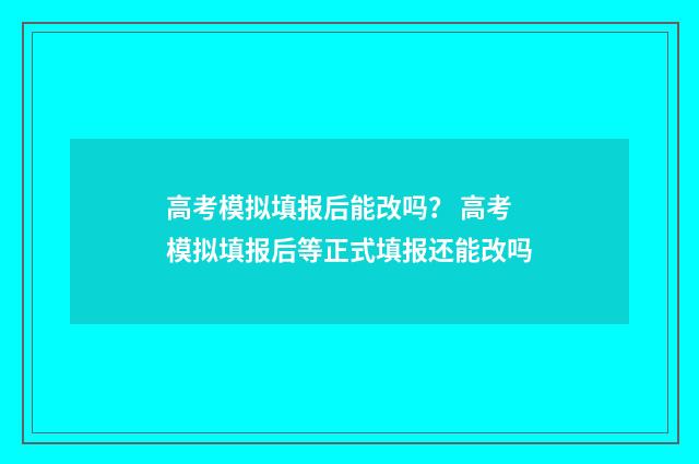 高考模拟填报后能改吗? 高考模拟填报后等正式填报还能改吗