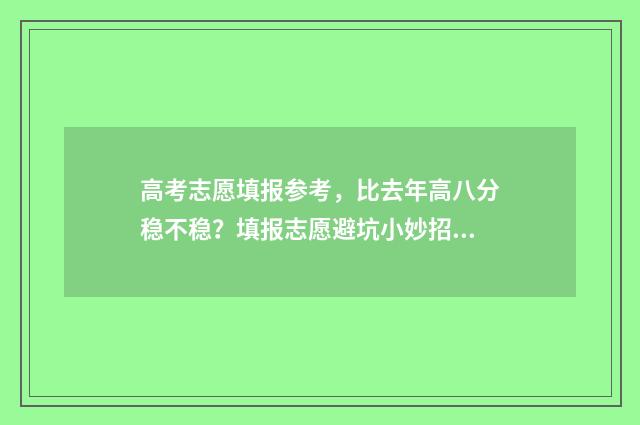 高考志愿填报参考，比去年高八分稳不稳？填报志愿避坑小妙招 高考志愿填报参考书电子版