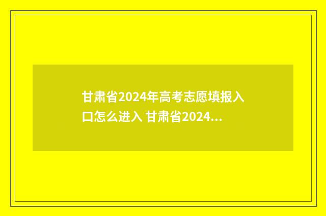 甘肃省2024年高考志愿填报入口怎么进入 甘肃省2024年高考报名人数