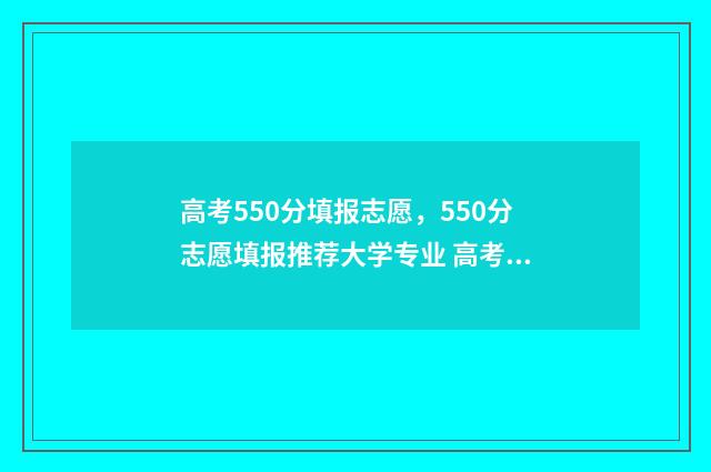 高考550分填报志愿，550分志愿填报推荐大学专业 高考550分是什么概念