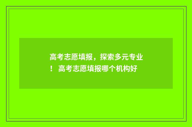 高考志愿填报，探索多元专业！ 高考志愿填报哪个机构好