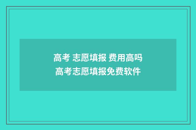 高考 志愿填报 费用高吗 高考志愿填报免费软件