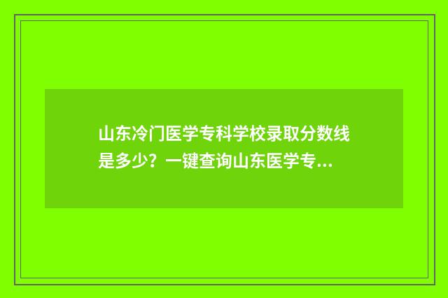 山东冷门医学专科学校录取分数线是多少？一键查询山东医学专科学校录取分数线及录取情况 想学医山东有什么好的专科吗