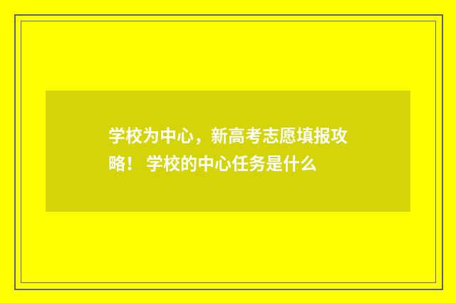学校为中心，新高考志愿填报攻略！ 学校的中心任务是什么