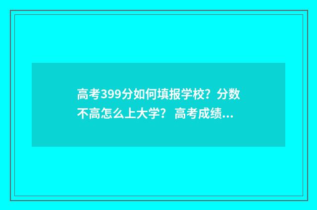 高考399分如何填报学校？分数不高怎么上大学？ 高考成绩399能上什么学校