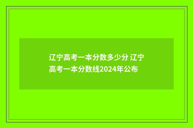 辽宁高考一本分数多少分 辽宁高考一本分数线2024年公布