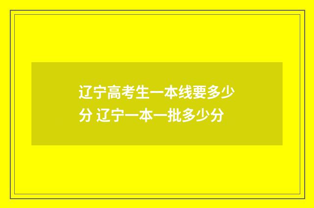 辽宁高考生一本线要多少分 辽宁一本一批多少分