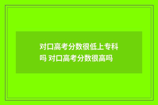 对口高考分数很低上专科吗 对口高考分数很高吗
