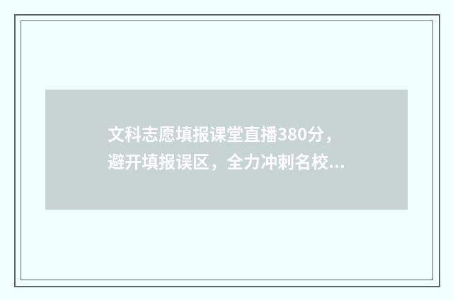 文科志愿填报课堂直播380分，避开填报误区，全力冲刺名校 文科填报志愿可选科目