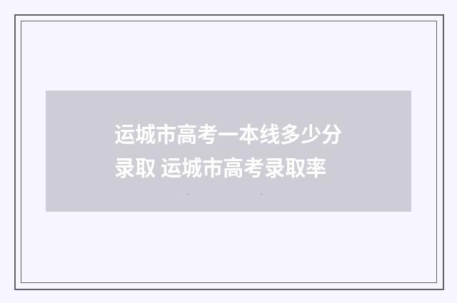 运城市高考一本线多少分录取 运城市高考录取率