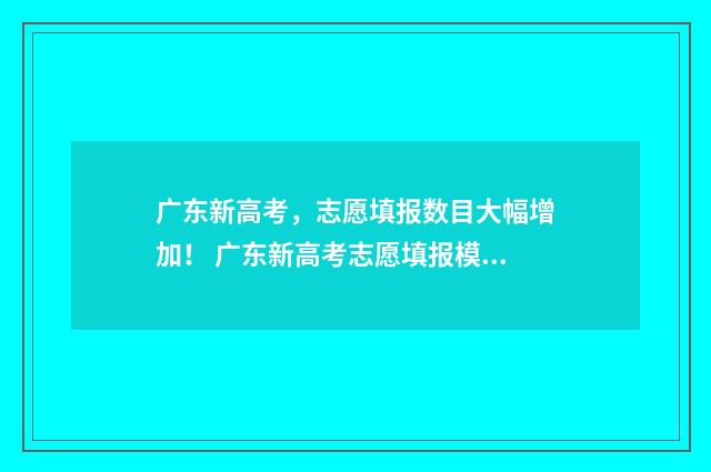 广东新高考，志愿填报数目大幅增加！ 广东新高考志愿填报模板