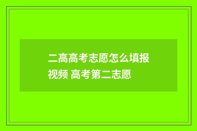二高高考志愿怎么填报视频 高考第二志愿