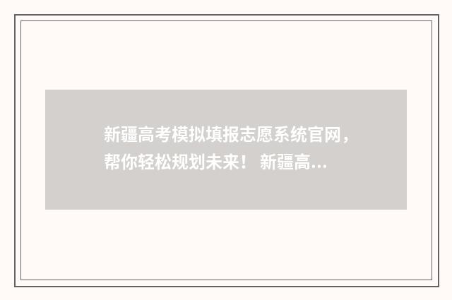新疆高考模拟填报志愿系统官网，帮你轻松规划未来！ 新疆高考模拟填报志愿系统网址
