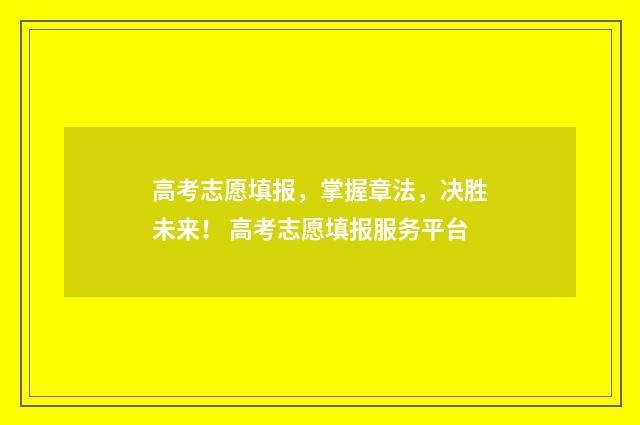 高考志愿填报,掌握章法,决胜未来! 高考志愿填报服务平台