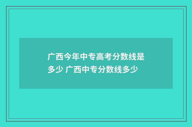 广西今年中专高考分数线是多少 广西中专分数线多少