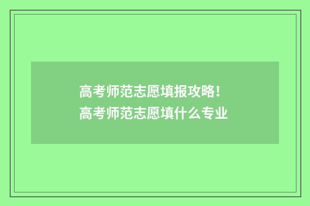 高考师范志愿填报攻略！ 高考师范志愿填什么专业