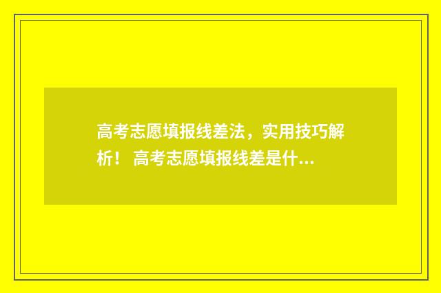 高考志愿填报线差法,实用技巧解析! 高考志愿填报线差是什么意思