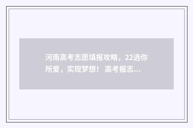 河南高考志愿填报攻略，22选你所爱，实现梦想！ 高考报志愿
