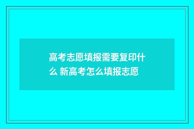 高考志愿填报需要复印什么 新高考怎么填报志愿