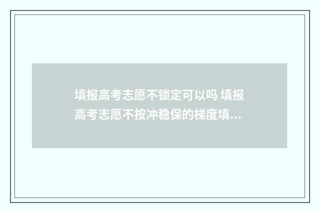 填报高考志愿不锁定可以吗 填报高考志愿不按冲稳保的梯度填可以吗
