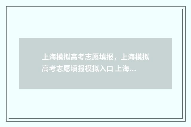 上海模拟高考志愿填报，上海模拟高考志愿填报模拟入口 上海高考模拟志愿什么时候填报