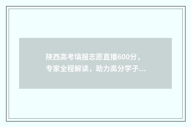 陕西高考填报志愿直播600分，专家全程解读，助力高分学子圆梦！ 陕西高考填报志愿在哪个网站