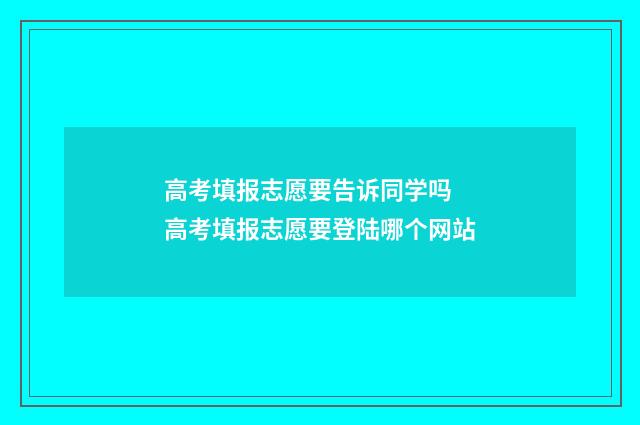 高考填报志愿要告诉同学吗 高考填报志愿要登陆哪个网站