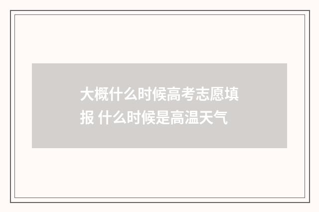 大概什么时候高考志愿填报 什么时候是高温天气
