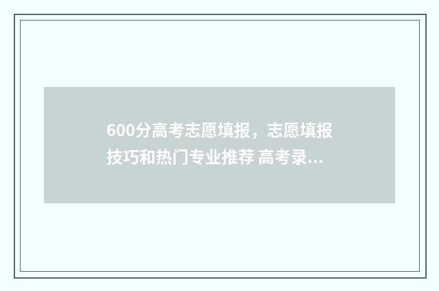 600分高考志愿填报，志愿填报技巧和热门专业推荐 高考录取600分能上什么学校