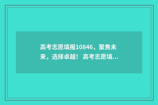 高考志愿填报10846，聚焦未来，选择卓越！ 高考志愿填报10问10答