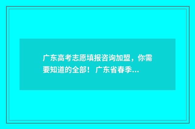 广东高考志愿填报咨询加盟，你需要知道的全部！ 广东省春季高考志愿填报系统